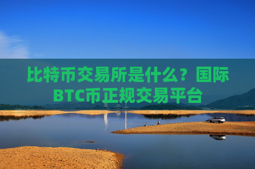 比特币交易所是什么？国际BTC币正规交易平台