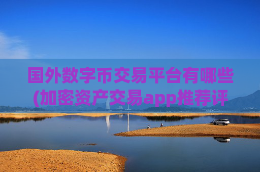 国外数字币交易平台有哪些(加密资产交易app推荐评测)