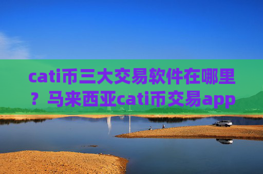cati币三大交易软件在哪里？马来西亚cati币交易app下载