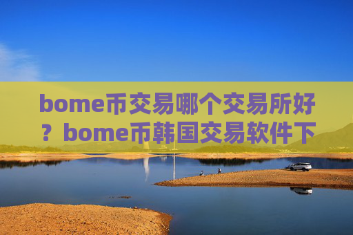 bome币交易哪个交易所好？bome币韩国交易软件下载有那些