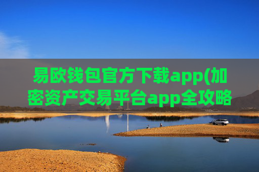 易欧钱包官方下载app(加密资产交易平台app全攻略)