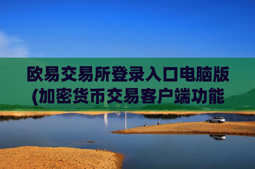 欧易交易所登录入口电脑版(加密货币交易客户端功能对比)