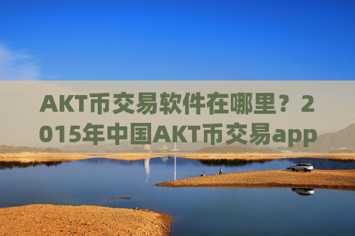 AKT币交易软件在哪里？2015年中国AKT币交易app下载