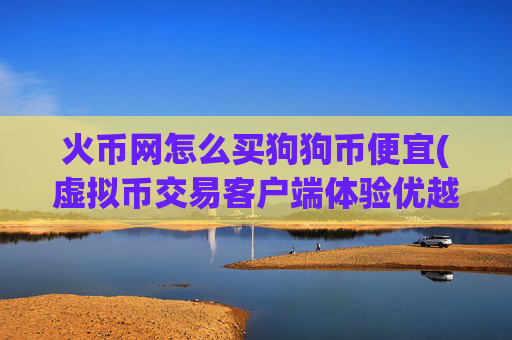 火币网怎么买狗狗币便宜(虚拟币交易客户端体验优越)