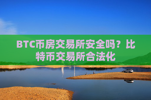 BTC币房交易所安全吗？比特币交易所合法化