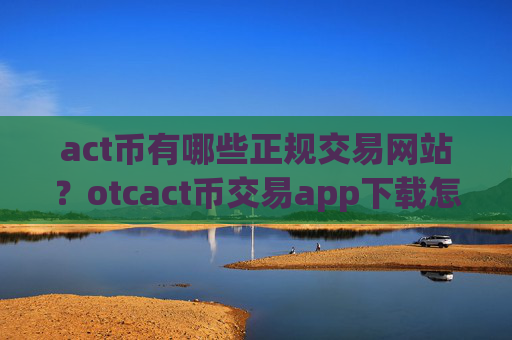 act币有哪些正规交易网站？otcact币交易app下载怎么样