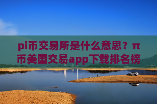 pi币交易所是什么意思？π币美国交易app下载排名榜