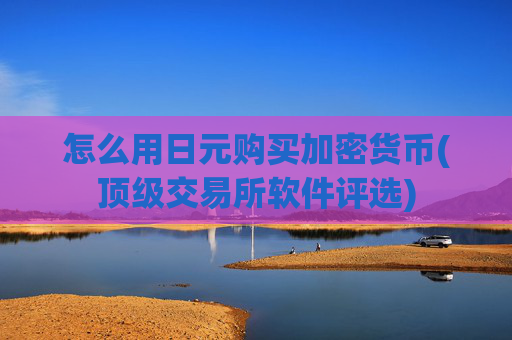 怎么用日元购买加密货币(顶级交易所软件评选)