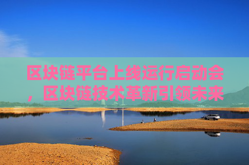 区块链平台上线运行启动会，区块链技术革新引领未来
