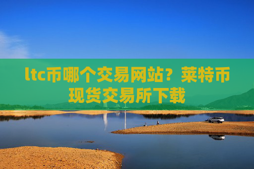 ltc币哪个交易网站？莱特币现货交易所下载