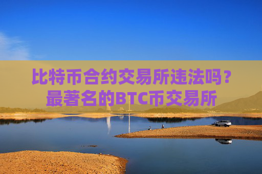 比特币合约交易所违法吗？最著名的BTC币交易所