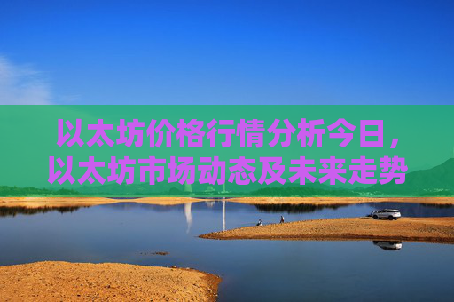 以太坊价格行情分析今日，以太坊市场动态及未来走势预测
