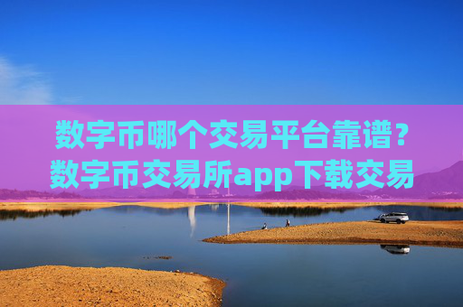 数字币哪个交易平台靠谱？数字币交易所app下载交易量排名