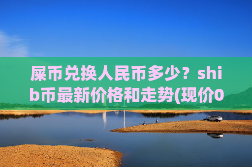 屎币兑换人民币多少？shib币最新价格和走势(现价0.0002316元)