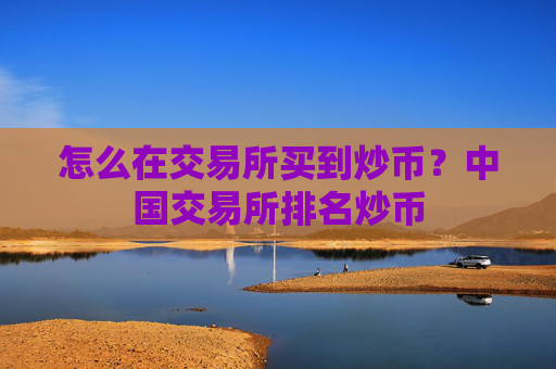 怎么在交易所买到炒币？中国交易所排名炒币