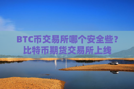 BTC币交易所哪个安全些？比特币期货交易所上线