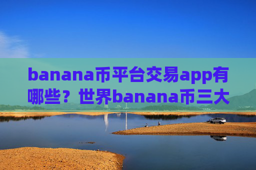 banana币平台交易app有哪些？世界banana币三大交易app