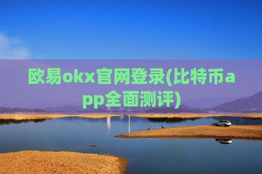 欧易okx官网登录(比特币app全面测评)