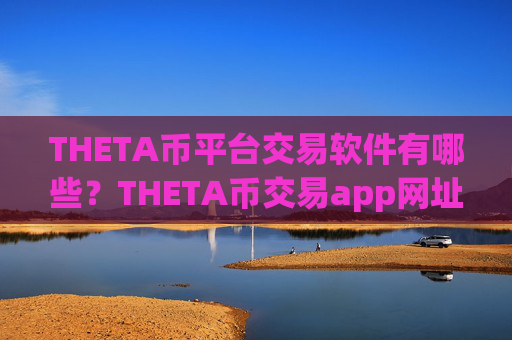 THETA币平台交易软件有哪些?THETA币交易app网址大全