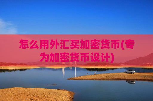 怎么用外汇买加密货币(专为加密货币设计)
