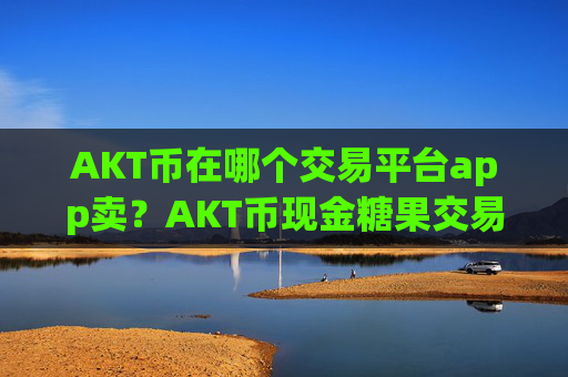 AKT币在哪个交易平台app卖？AKT币现金糖果交易软件下载