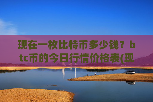 现在一枚比特币多少钱？btc币的今日行情价格表(现价747836.51元)