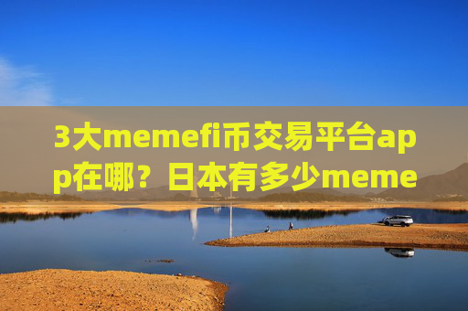 3大memefi币交易平台app在哪？日本有多少memefi币交易软件下载