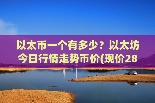 以太币一个有多少？以太坊今日行情走势币价(现价28032.38元)