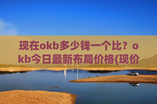 现在okb多少钱一个比？okb今日最新布局价格(现价416.904元)