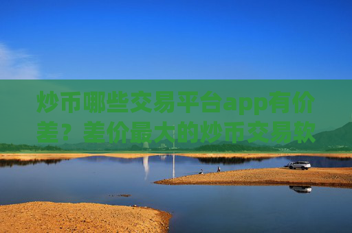 炒币哪些交易平台app有价差？差价最大的炒币交易软件