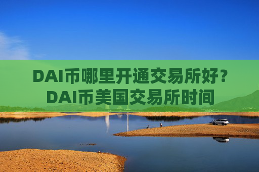 DAI币哪里开通交易所好？DAI币美国交易所时间