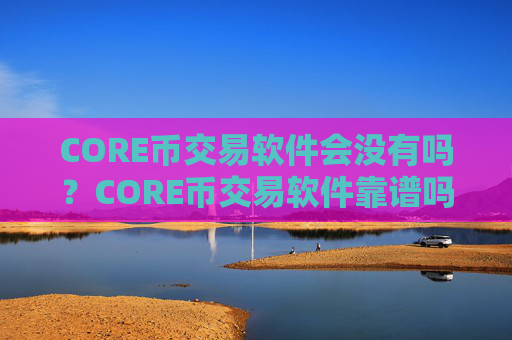 CORE币交易软件会没有吗？CORE币交易软件靠谱吗