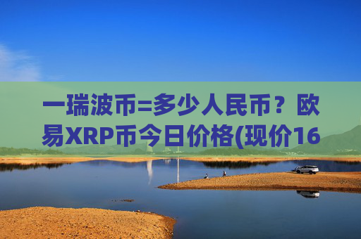 一瑞波币=多少人民币？欧易XRP币今日价格(现价16.5855元)
