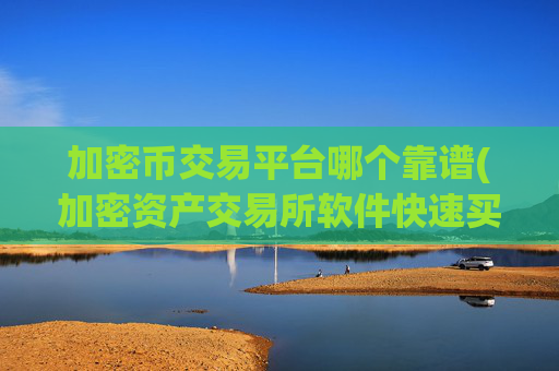 加密币交易平台哪个靠谱(加密资产交易所软件快速买卖)