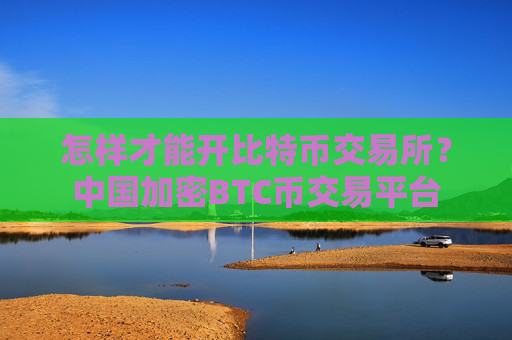 怎样才能开比特币交易所？中国加密BTC币交易平台