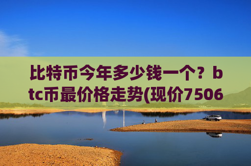 比特币今年多少钱一个？btc币最价格走势(现价750600.24元)