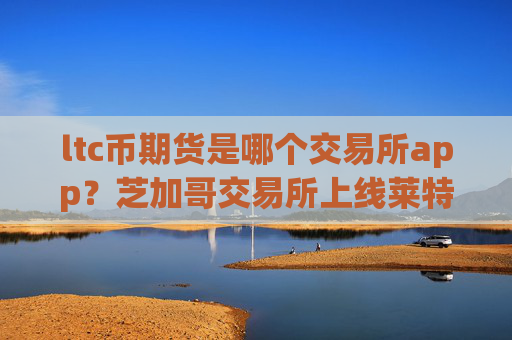ltc币期货是哪个交易所app？芝加哥交易所上线莱特币