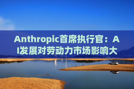 Anthropic首席执行官：AI发展对劳动力市场影响大 政府应提供就业扶持
