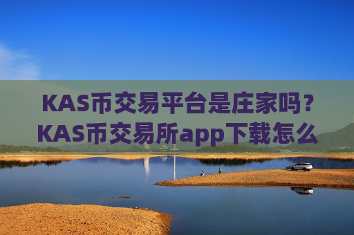 KAS币交易平台是庄家吗？KAS币交易所app下载怎么买u