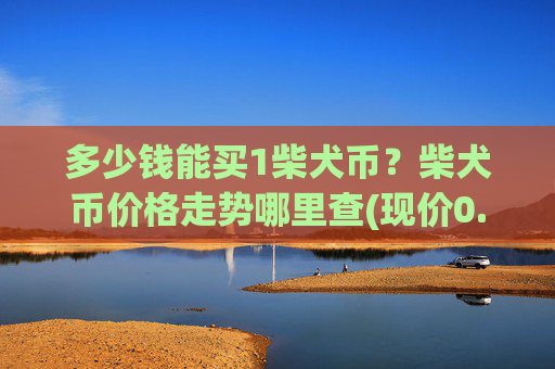 多少钱能买1柴犬币？柴犬币价格走势哪里查(现价0.00015997元)