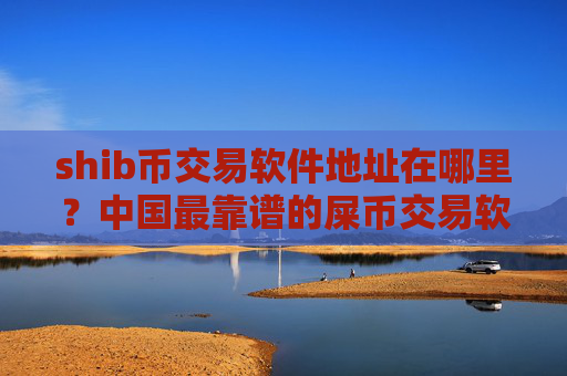 shib币交易软件地址在哪里？中国最靠谱的屎币交易软件