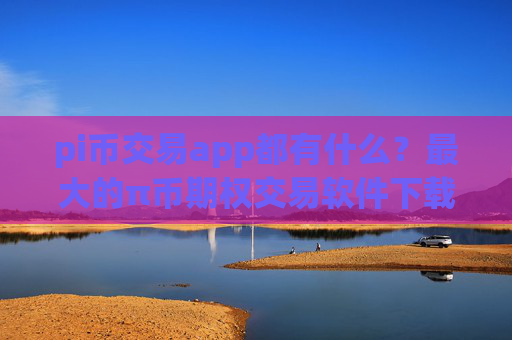 pi币交易app都有什么?最大的π币期权交易软件下载