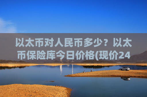 以太币对人民币多少?以太币保险库今日价格(现价24462.5元)
