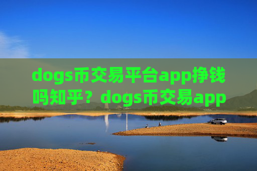 dogs币交易平台app挣钱吗知乎？dogs币交易app下载规模
