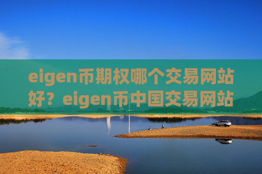 eigen币期权哪个交易网站好？eigen币中国交易网站现在叫什么