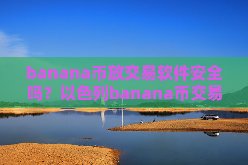 banana币放交易软件安全吗？以色列banana币交易软件下载