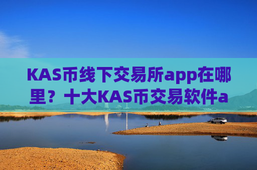 KAS币线下交易所app在哪里？十大KAS币交易软件app下载