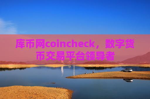 库币网coincheck，数字货币交易平台领导者