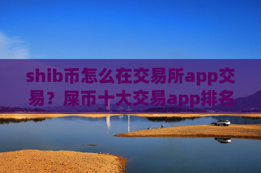 shib币怎么在交易所app交易？屎币十大交易app排名