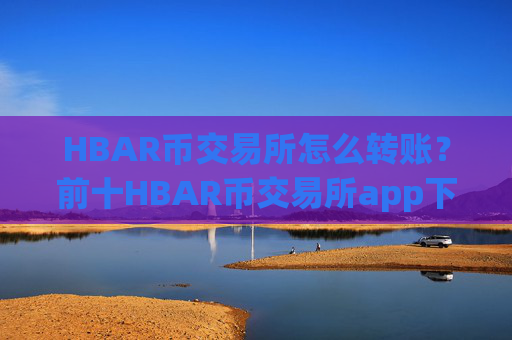HBAR币交易所怎么转账？前十HBAR币交易所app下载